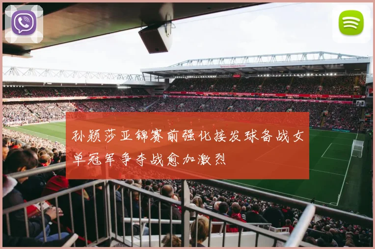 孙颖莎亚锦赛前强化接发球备战女单冠军争夺战愈加激烈