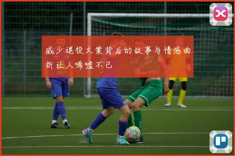 威少退役文案背后的故事与情感曲折让人唏嘘不已