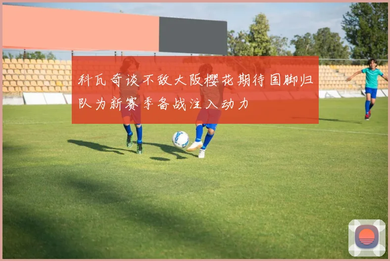 科瓦奇谈不敌大阪樱花期待国脚归队为新赛季备战注入动力
