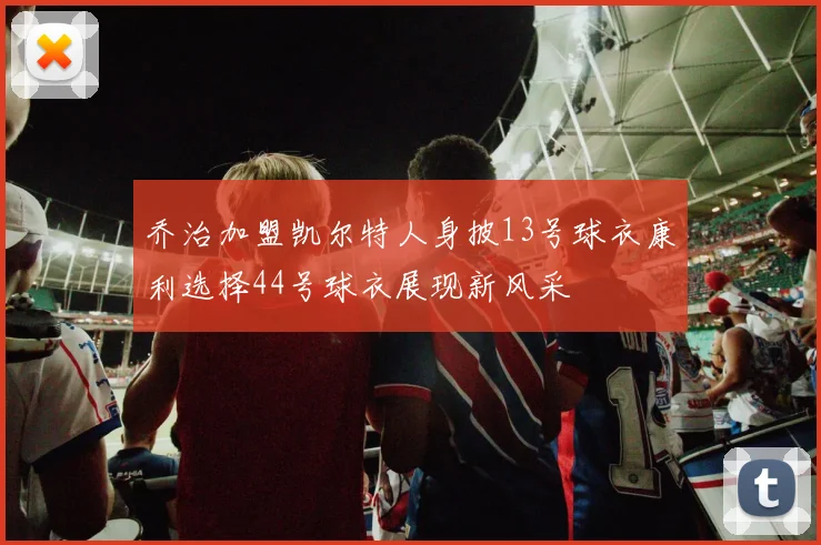 乔治加盟凯尔特人身披13号球衣康利选择44号球衣展现新风采