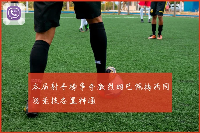 本届射手榜争夺激烈姆巴佩梅西同场竞技各显神通