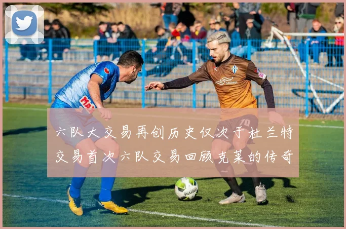 六队大交易再创历史仅次于杜兰特交易首次六队交易回顾克莱的传奇时刻