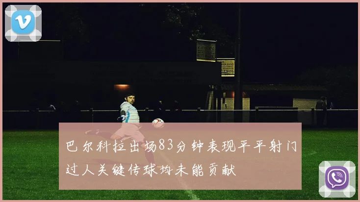 巴尔科拉出场83分钟表现平平射门过人关键传球均未能贡献