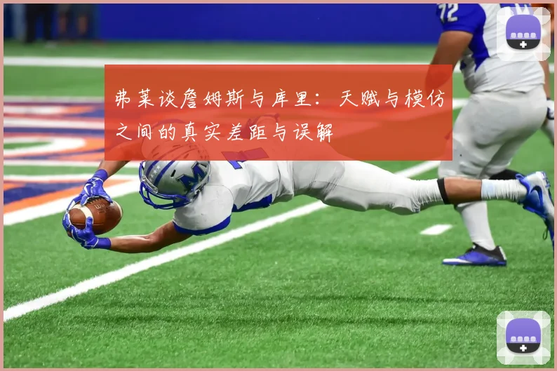 弗莱谈詹姆斯与库里:天赋与模仿之间的真实差距与误解