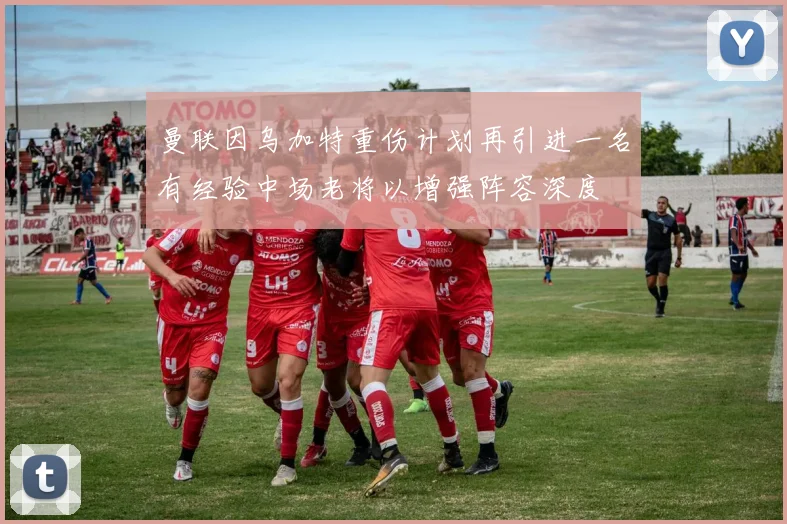 曼联因乌加特重伤计划再引进一名有经验中场老将以增强阵容深度