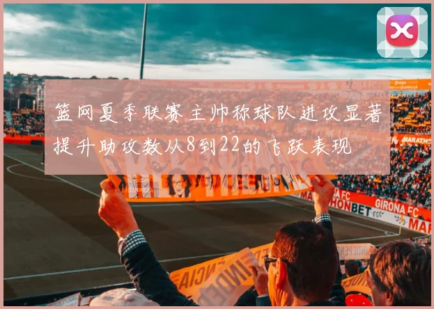 篮网夏季联赛主帅称球队进攻显著提升助攻数从8到22的飞跃表现