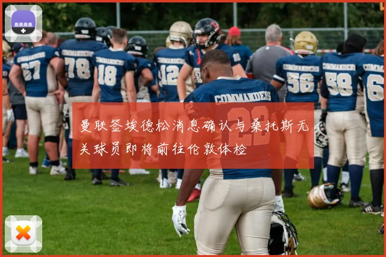 曼联签埃德松消息确认与桑托斯无关球员即将前往伦敦体检