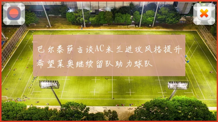 巴尔泰萨吉谈AC米兰进攻风格提升希望莱奥继续留队助力球队