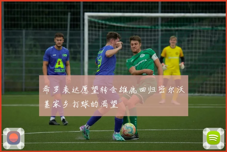 希罗表达愿望转会雄鹿回归密尔沃基家乡打球的渴望