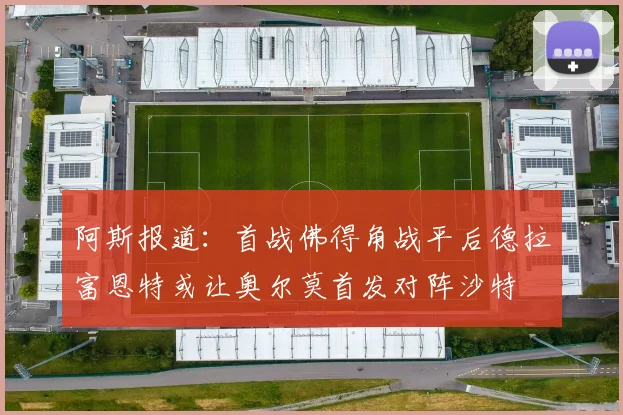 阿斯报道：首战佛得角战平后德拉富恩特或让奥尔莫首发对阵沙特