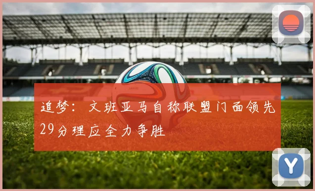 追梦:文班亚马自称联盟门面领先29分理应全力争胜