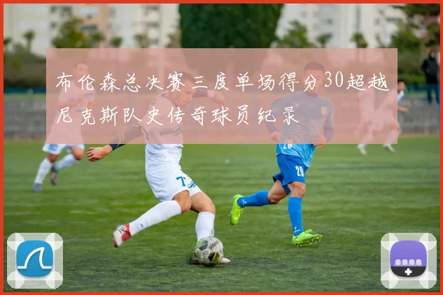 布伦森总决赛三度单场得分30超越尼克斯队史传奇球员纪录