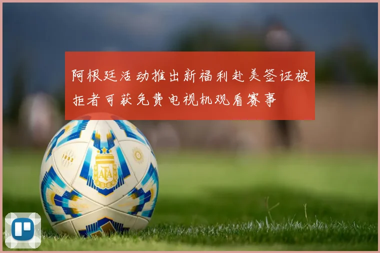 阿根廷活动推出新福利赴美签证被拒者可获免费电视机观看赛事