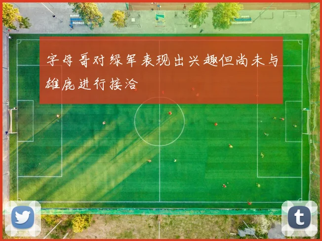 字母哥对绿军表现出兴趣但尚未与雄鹿进行接洽