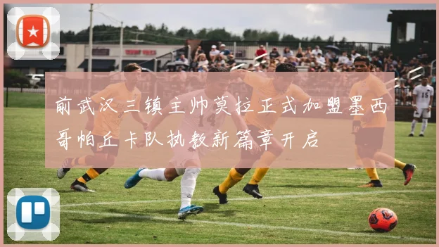 前武汉三镇主帅莫拉正式加盟墨西哥帕丘卡队执教新篇章开启