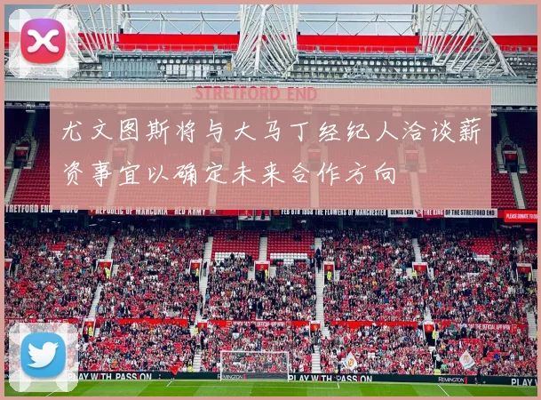 尤文图斯将与大马丁经纪人洽谈薪资事宜以确定未来合作方向