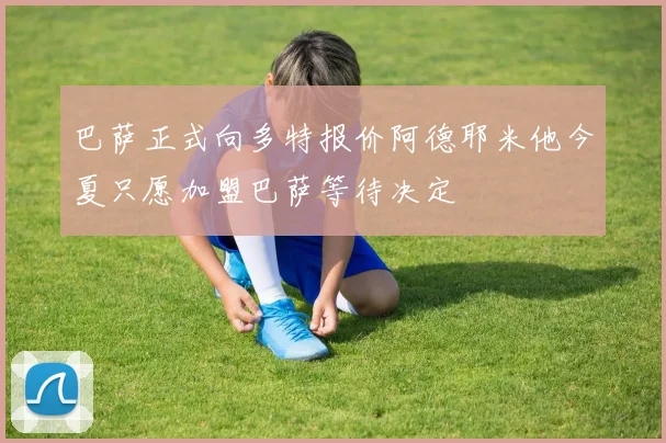 巴萨正式向多特报价阿德耶米他今夏只愿加盟巴萨等待决定