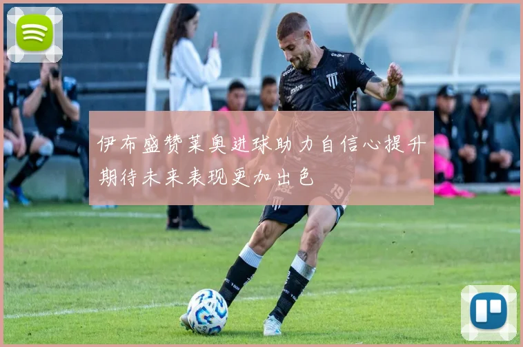 伊布盛赞莱奥进球助力自信心提升期待未来表现更加出色