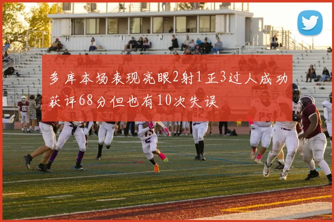 多库本场表现亮眼2射1正3过人成功获评68分但也有10次失误