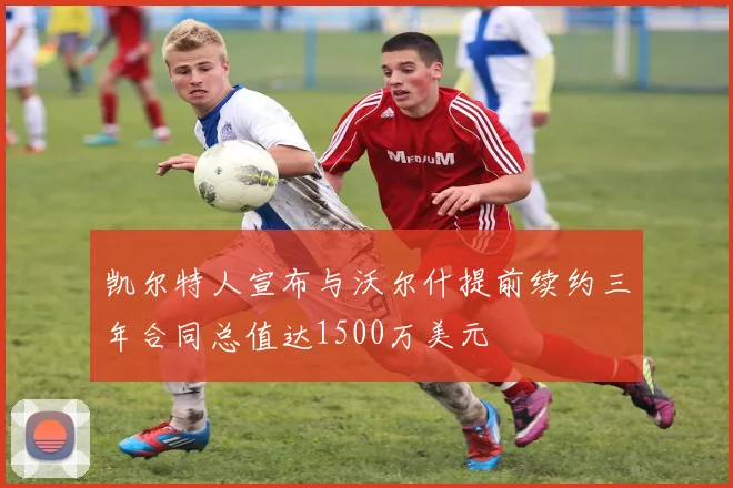 凯尔特人宣布与沃尔什提前续约三年合同总值达1500万美元
