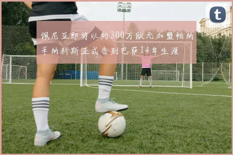 佩尼亚即将以约300万欧元加盟帕纳辛纳科斯正式告别巴萨14年生涯