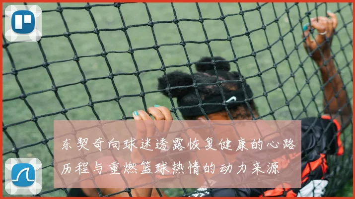 东契奇向球迷透露恢复健康的心路历程与重燃篮球热情的动力来源