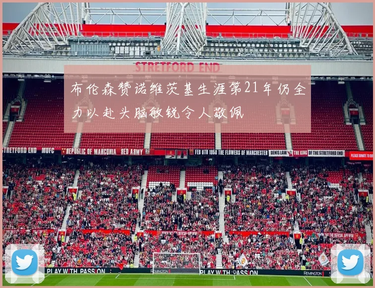 布伦森赞诺维茨基生涯第21年仍全力以赴头脑敏锐令人敬佩